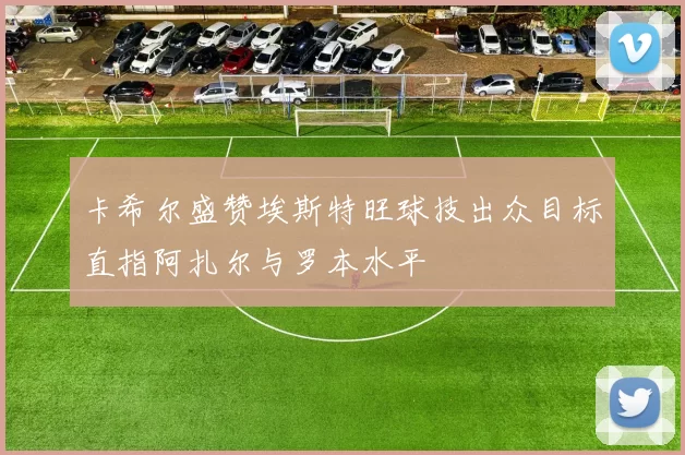 卡希尔盛赞埃斯特旺球技出众目标直指阿扎尔与罗本水平